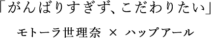 「がんばりすぎず、こだわりたい」 モトーラ世理奈 × ハップアール
