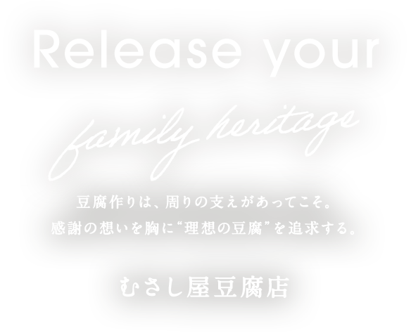 豆腐作りは、周りの支えがあってこそ。感謝の想いを胸に“理想の豆腐”を追求する。 むさし屋豆腐店