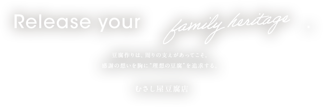 豆腐作りは、周りの支えがあってこそ。感謝の想いを胸に“理想の豆腐”を追求する。 むさし屋豆腐店