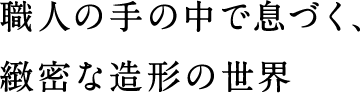 職人の手の中で息づく、緻密な造形の世界