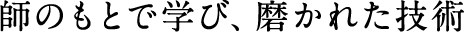 師のもとで学び、磨かれた技術